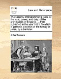 The Security of Englishmen's Lives, or the Trust, Power, and Duty, of the Grand Juries of England. ... First Published in the Year 1681. to Which Is P
