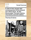A View of the Causes and Consequences of the Present War with France. by the Honourable Thomas Erskine. the Twenty-Seventh Edition.