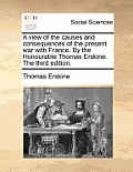 A view of the causes and consequences of the present war with France. By the Honourable Thomas Erskine. The third edition.