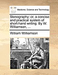 Stenography: Or, a Concise and Practical System of Short-Hand Writing. by W. Williamson, ...