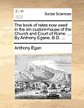 The Book of Rates Now Used in the Sin Custom-House of the Church and Court of Rome. ... by Anthony Egane, B.D. ...