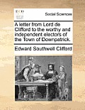 A Letter from Lord de Clifford to the Worthy and Independent Electors of the Town of Downpatrick.