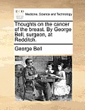 Thoughts on the Cancer of the Breast. by George Bell, Surgeon, at Redditch.