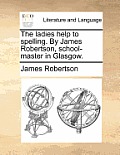 The Ladies Help to Spelling. by James Robertson, School-Master in Glasgow.