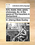 Airs, Duets, Trios, Glees, Chorusses, &c. in the Opera of the Travellers in Switzerland. ...
