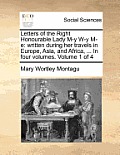 Letters of the Right Honourable Lady M-y W-y M-e: written during her travels in Europe, Asia, and Africa, ... In four volumes. Volume 1 of 4