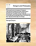 Philosophical principles of religion: natural and reveal'd In two parts Part I Containing the elements of natural philosophy, and the proofs The secon