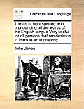 The Art of Right Spelling and Pronouncing All the Words of the English Tongue Very Useful for All Persons That Are Desirous to Learn to Write Properly