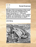 Minutes of the Proceedings of the Court Martial on the Trial of Admiral Byng, Begun December 27, 1756, and Continued Till January 27, 1757 to Which Is