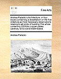 Andrea Palladio's Architecture, in Four Books Containing a Dissertation on the Five Orders & Ye Most Necessary Observations Relating to All Kinds of B