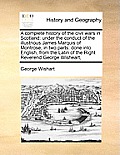 A Complete History of the Civil Wars in Scotland: Under the Conduct of the Illustrious James Marquis of Montrose, in Two Parts: Done Into English, fro