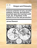 A choice collection of very valuable prefaces, lectures, and sermons, preached upon the mountains and muirs, &c. of Scotland, in the hottest time of t