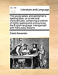 The young ladies' and gentlemen's spelling book: on a new and improved plan; containing a criterion of rightly spelling and pronouncing the English la