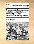 The complete French master for ladies and gentlemen: containing, I. A new methodical French grammar.