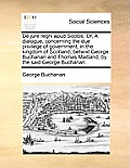 de Jure Regni Apud Scotos. Or, a Dialogue, Concerning the Due Privilege of Government, in the Kingdom of Scotland, Betwixt George Buchanan and Thomas