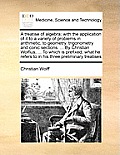 A Treatise of Algebra; With the Application of It to a Variety of Problems in Arithmetic, to Geometry, Trigonometry and Conic Sections. ... by Christi