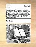 A Catalogue of a Valuable Collection of Greek, Roman, British, Saxon, and English, Coins and Medals, in Gold, Silver, and Copper, Antique Curiosities,