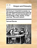 Sermons on Important Subjects, by the Late Reverend and Pious Samuel Davies, A.M. Sometime President of the College in New-Jersey. in Two Volumes. the