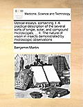 Optical Essays, Containing, I. a Practical Description of the Several Sorts of Single, Solar, and Compound Microscopes; ... II. the Nature of Vision i