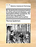 Dr. Sydenham's Compleat Method of Curing Almost All Diseases, and Description of Their Symptoms. to Which Are Now Added, Five Discourses of the Same A