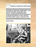 A Treatise on the Blood, Inflammation, and Gun-Shot Wounds, by the Late John Hunter. to Which Is Prefixed a Short Account of the Author's Life, by His