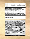 A New General English Dictionary; Peculiarly Calculated for the Use and Improvement of Such as Are Unacquainted with the Learned Languages. ... to Whi