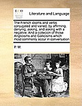 The French idioms and verbs conjugated and varied, by affirming, denying, asking, and asking with a negative: And a collecion of those Anglicisms and