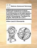 Mathematical Elements of Natural Philosophy, Confirm'd by Experiments: Or, an Introduction to Sir Isaac Newton's Philosophy Written in Latin by Willia