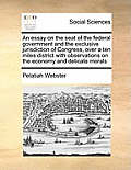 An Essay on the Seat of the Federal Government and the Exclusive Jurisdiction of Congress, Over a Ten Miles District with Observations on the Economy