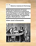 Mathematical Elements of Natural Philosophy, Confirm'd by Experiments: Or, an Introduction to Sir Isaac Newton's Philosophy Written in Latin by Willia