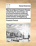 The life of Baron Frederic Trenck; containing his adventures; his cruel and excessive suffering, during ten years imprisonment, at the fortress of Mag