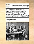The American Instructor; Or, Young Man's Best Companion. Containing, Spelling, Reading, Writing and Arithmetic, in an Easier Way Than Any Yet Publishe