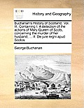 Buchanan's History of Scotland. Vol. III. Containing I. a Detection of the Actions of Mary Queen of Scots, Concerning the Murder of Her Husband, ... I