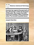 A Certain Bar Against the Approach of the Yellow Fever, Written for the Good of the Public. by Joseph Hamilton, Author of a Treatise, Lately Published