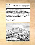 The antiquities of Warwickshire illustrated: with maps, prospects, and portraictures By Sir William Dugdale The second ed, in two vs, printed from a c