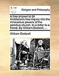 A Free Answer to Dr. Middleton's Free Inquiry Into the Miraculous Powers of the Primitive Church. in a Letter to a Friend. by William Dodwell, ...