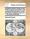 Scripture politics: being a view of the original constitution, and subsequent revolutions, in the government religious and civil, ... By S