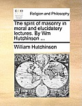 The spirit of masonry in moral and elucidatory lectures. By Wm Hutchinson ...