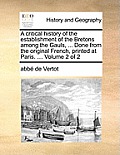 A Critical History of the Establishment of the Bretons Among the Gauls, ... Done from the Original French, Printed at Paris. ... Volume 2 of 2