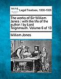 The Works of Sir William Jones: With the Life of the Author / By Lord Teignmouth. Volume 6 of 13