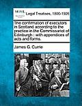 The Confirmation of Executors in Scotland According to the Practice in the Commissariot of Edinburgh: With Appendices of Acts and Forms.