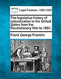 The Legislative History of Naturalization in the United States from the Revolutionary War to 1861.