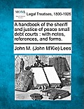 A Handbook of the Sheriff and Justice of Peace Small Debt Courts: With Notes, References, and Forms.