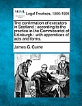 The Confirmation of Executors in Scotland: According to the Practice in the Commissariot of Edinburgh: With Appendices of Acts and Forms.