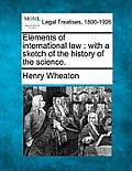 Elements of International Law: With a Sketch of the History of the Science.