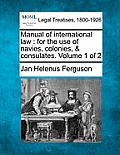 Manual of international law: for the use of navies, colonies, & consulates. Volume 1 of 2