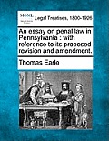 An Essay on Penal Law in Pennsylvania: With Reference to Its Proposed Revision and Amendment.