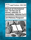 Manual of international law: for the use of navies, colonies, & consulates. Volume 2 of 2