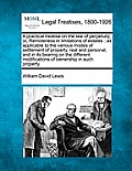 A practical treatise on the law of perpetuity, or, Remoteness in limitations of estates: as applicable to the various modes of settlement of property,