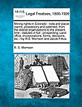 Mining Rights in Colorado: Lode and Placer Claims, Possessory and Patented, from the District Organizations to the Present Time: Statutes in Full